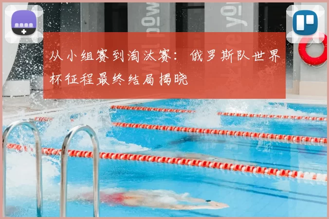 从小组赛到淘汰赛:俄罗斯队世界杯征程最终结局揭晓