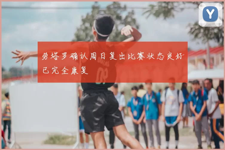 劳塔罗确认周日复出比赛状态良好已完全康复