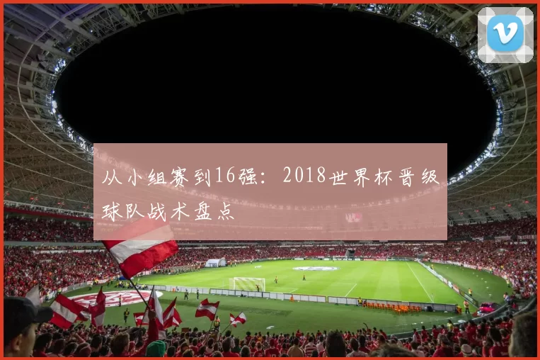 从小组赛到16强:2018世界杯晋级球队战术盘点