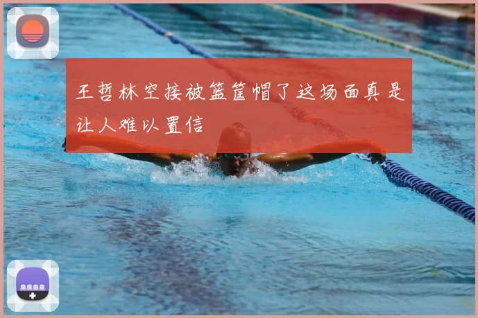 王哲林空接被篮筐帽了这场面真是让人难以置信