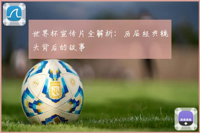 世界杯宣传片全解析:历届经典镜头背后的故事