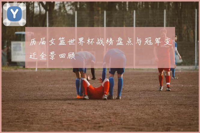 历届女篮世界杯战绩盘点与冠军变迁全景回顾