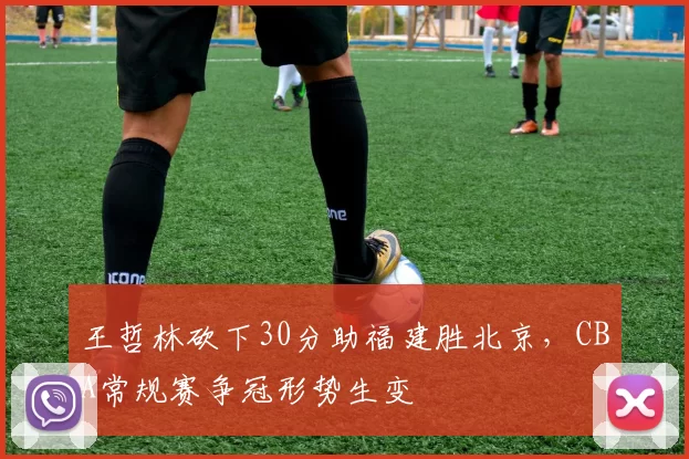 王哲林砍下30分助福建胜北京,CBA常规赛争冠形势生变