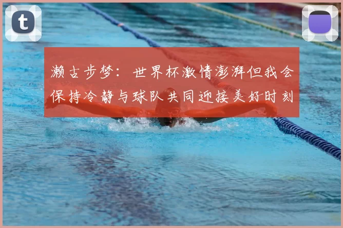 濑古步梦:世界杯激情澎湃但我会保持冷静与球队共同迎接美好时刻