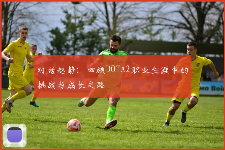 对话赵静:回顾DOTA2职业生涯中的挑战与成长之路