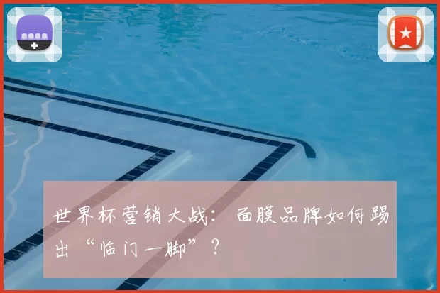 世界杯营销大战:面膜品牌如何踢出“临门一脚”?
