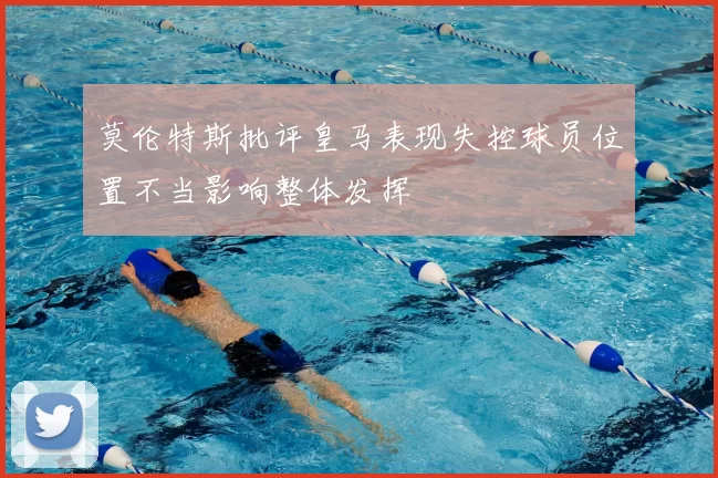 莫伦特斯批评皇马表现失控球员位置不当影响整体发挥