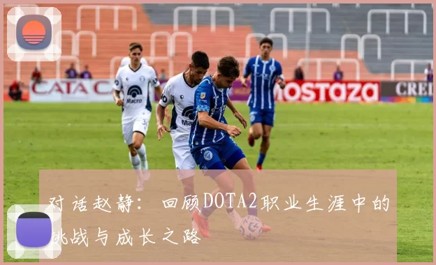对话赵静:回顾DOTA2职业生涯中的挑战与成长之路