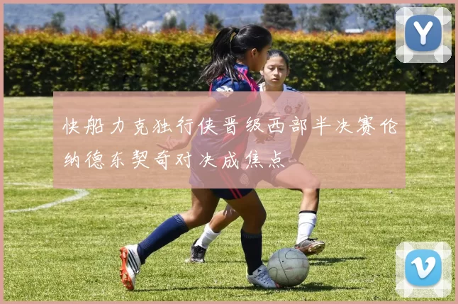 快船力克独行侠晋级西部半决赛伦纳德东契奇对决成焦点