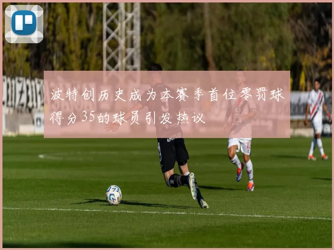 波特创历史成为本赛季首位零罚球得分35的球员引发热议