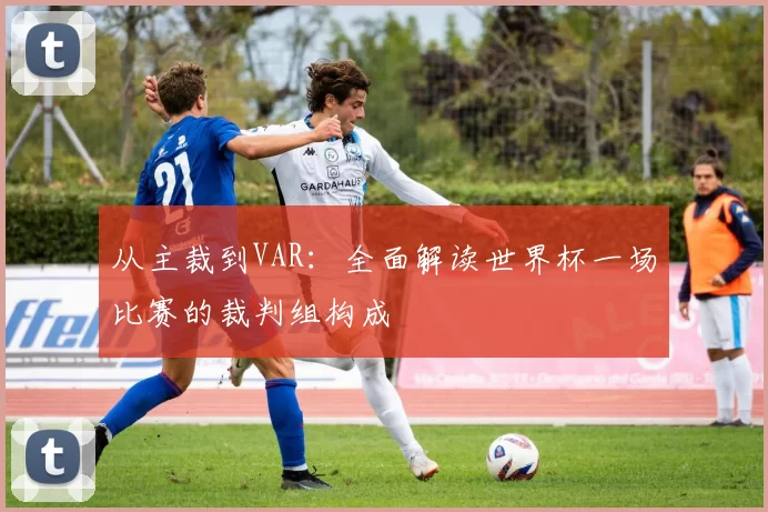 从主裁到VAR:全面解读世界杯一场比赛的裁判组构成