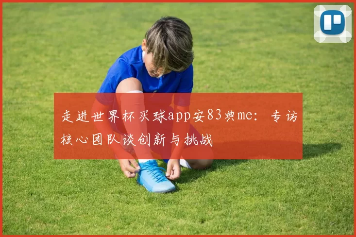 走进世界杯买球app安83典me:专访核心团队谈创新与挑战