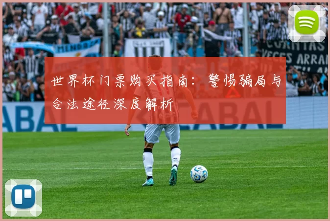世界杯门票购买指南:警惕骗局与合法途径深度解析