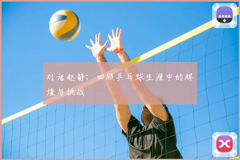 对话赵静:回顾乒乓球生涯中的辉煌与挑战
