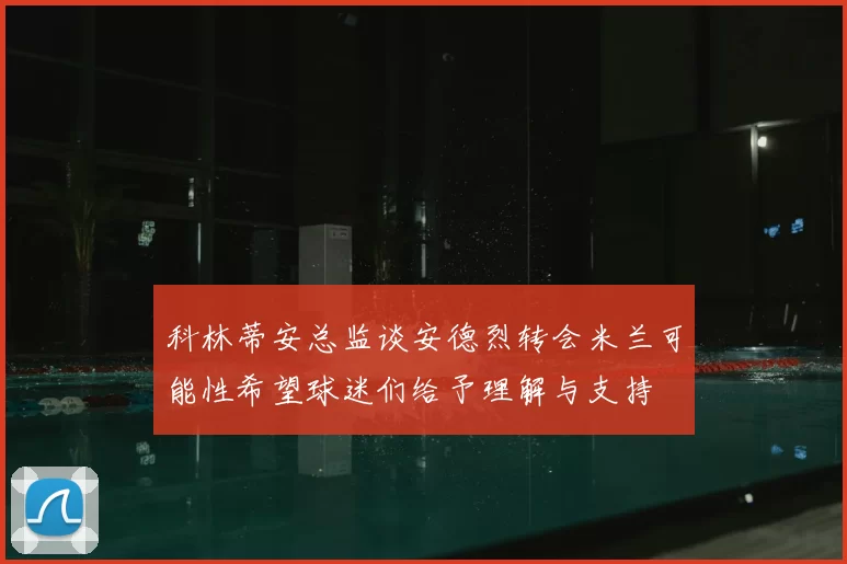 科林蒂安总监谈安德烈转会米兰可能性希望球迷们给予理解与支持