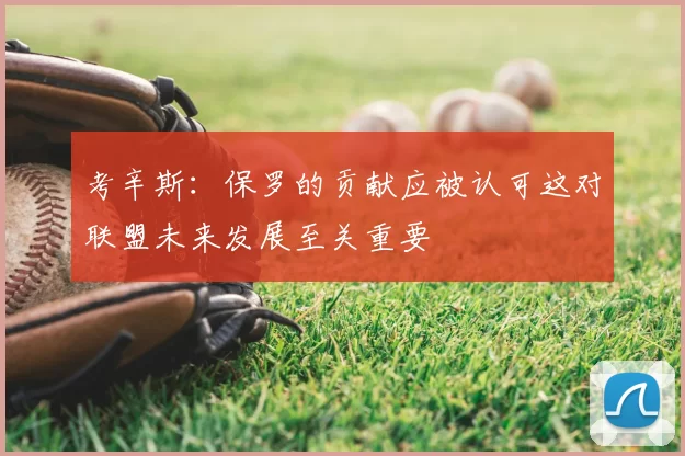 考辛斯：保罗的贡献应被认可这对联盟未来发展至关重要