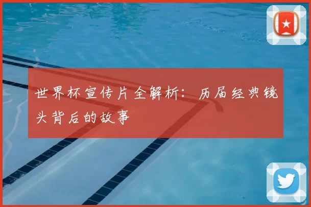世界杯宣传片全解析：历届经典镜头背后的故事