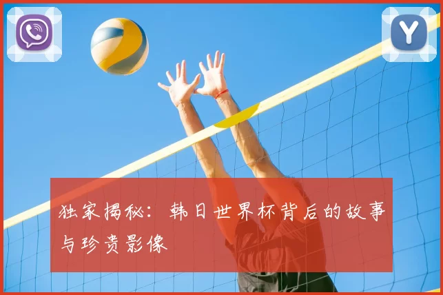独家揭秘:韩日世界杯背后的故事与珍贵影像