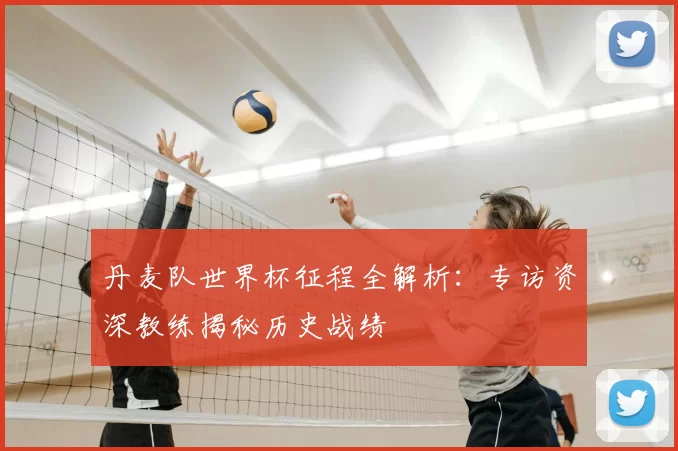 丹麦队世界杯征程全解析:专访资深教练揭秘历史战绩
