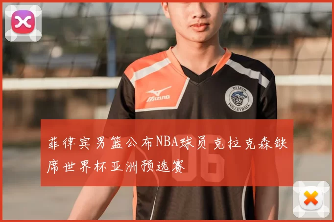 菲律宾男篮公布NBA球员克拉克森缺席世界杯亚洲预选赛