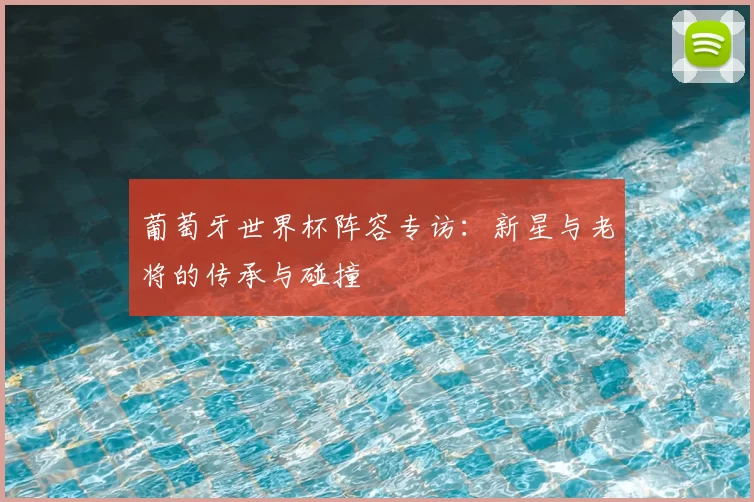 葡萄牙世界杯阵容专访：新星与老将的传承与碰撞