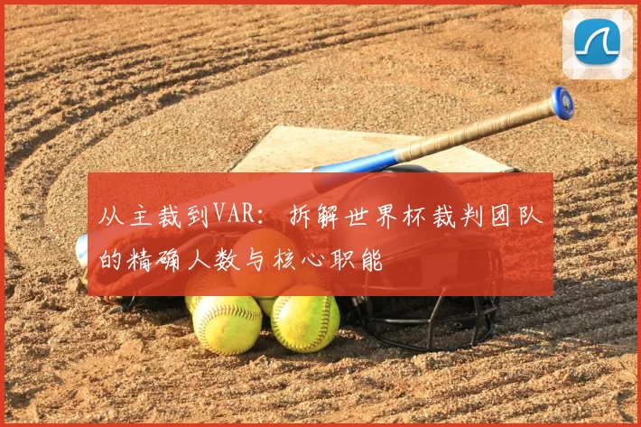 从主裁到VAR:拆解世界杯裁判团队的精确人数与核心职能