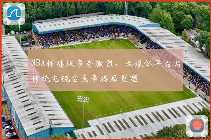 NBA转播权争夺激烈,流媒体平台与传统电视台竞争格局重塑