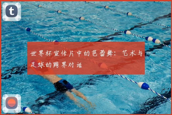 世界杯宣传片中的芭蕾舞:艺术与足球的跨界对话