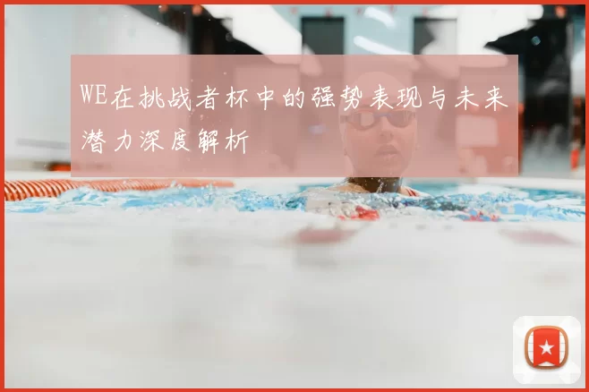 WE在挑战者杯中的强势表现与未来潜力深度解析