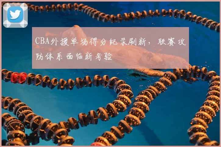 CBA外援单场得分纪录刷新，联赛攻防体系面临新考验