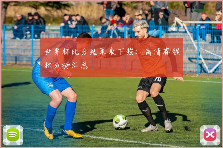 世界杯比分结果表下载:高清赛程积分榜汇总