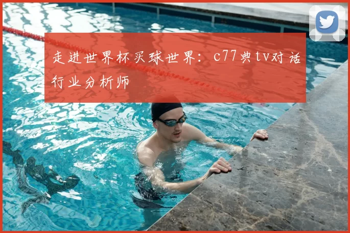 走进世界杯买球世界:c77典tv对话行业分析师