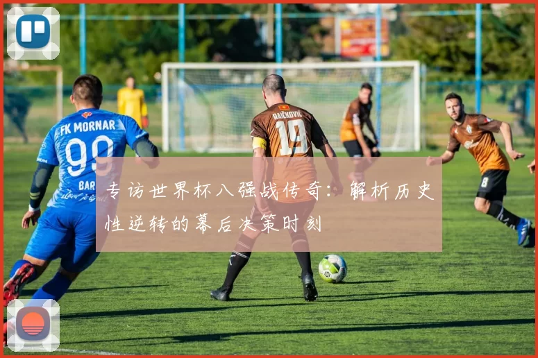 专访世界杯八强战传奇:解析历史性逆转的幕后决策时刻