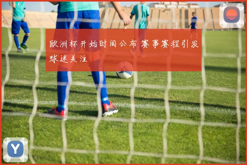 欧洲杯开始时间公布 赛事赛程引发球迷关注