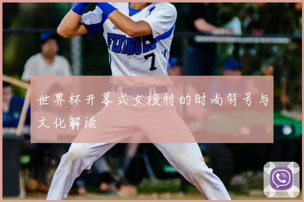 世界杯开幕式女模特的时尚符号与文化解读