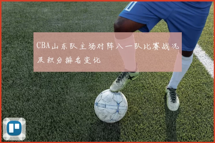 CBA山东队主场对阵八一队比赛战况及积分排名变化