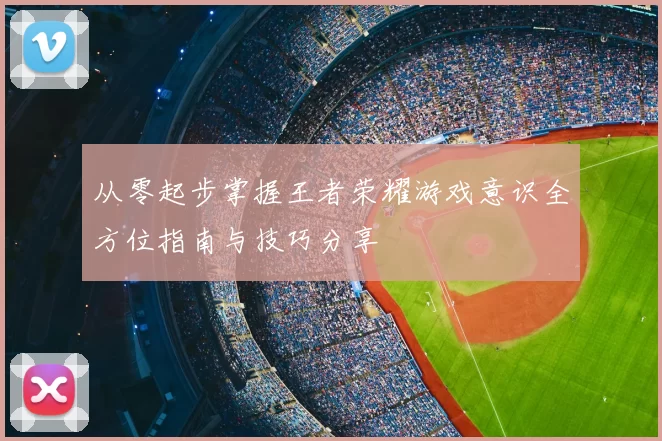从零起步掌握王者荣耀游戏意识全方位指南与技巧分享