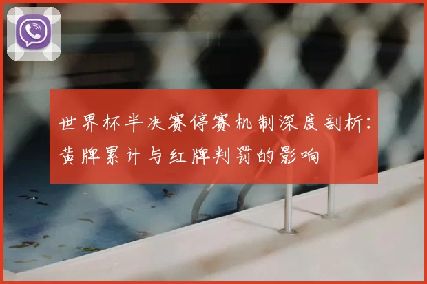 世界杯半决赛停赛机制深度剖析:黄牌累计与红牌判罚的影响