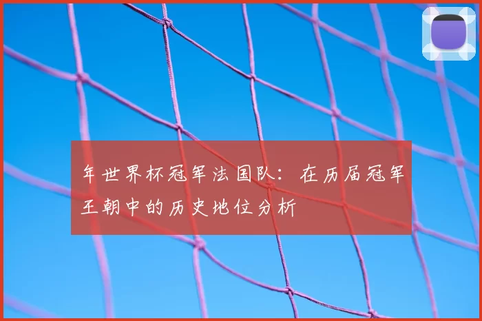 年世界杯冠军法国队:在历届冠军王朝中的历史地位分析