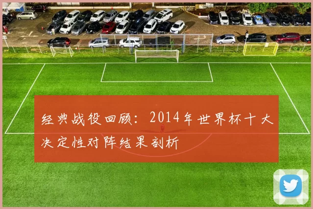经典战役回顾:2014年世界杯十大决定性对阵结果剖析
