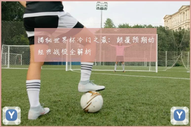 揭秘世界杯冷门之最：颠覆预期的经典战役全解析