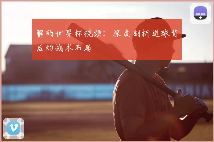 解码世界杯视频:深度剖析进球背后的战术布局