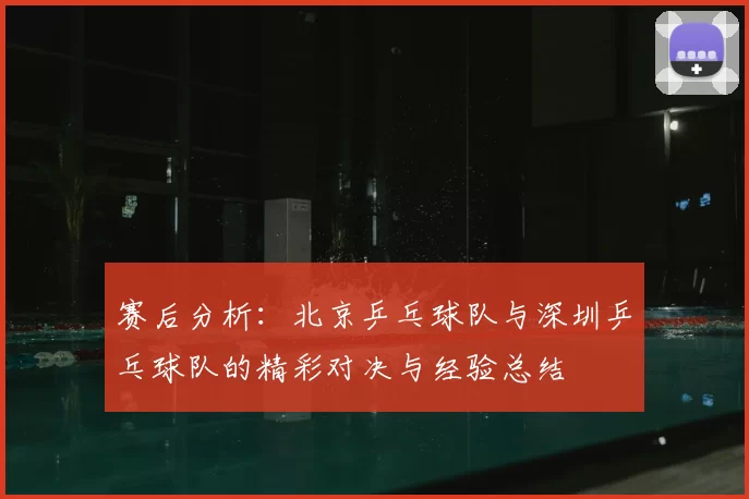赛后分析:北京乒乓球队与深圳乒乓球队的精彩对决与经验总结