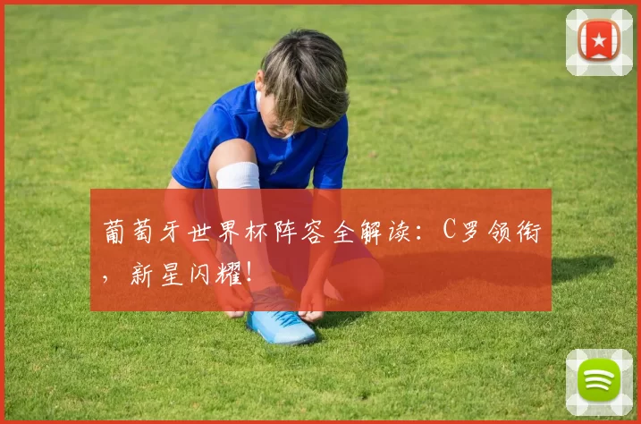 葡萄牙世界杯阵容全解读:C罗领衔,新星闪耀!
