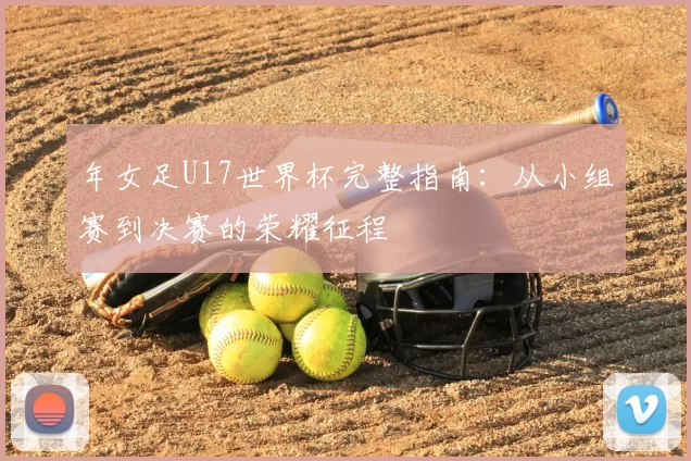 年女足U17世界杯完整指南：从小组赛到决赛的荣耀征程