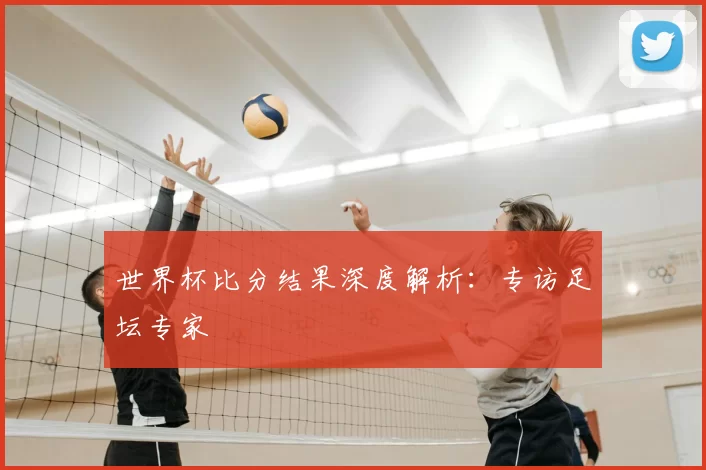 世界杯比分结果深度解析：专访足坛专家