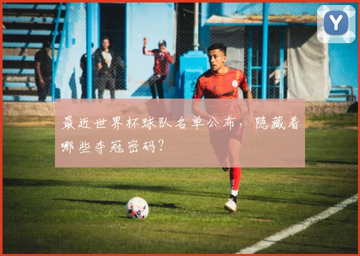 最近世界杯球队名单公布,隐藏着哪些夺冠密码?