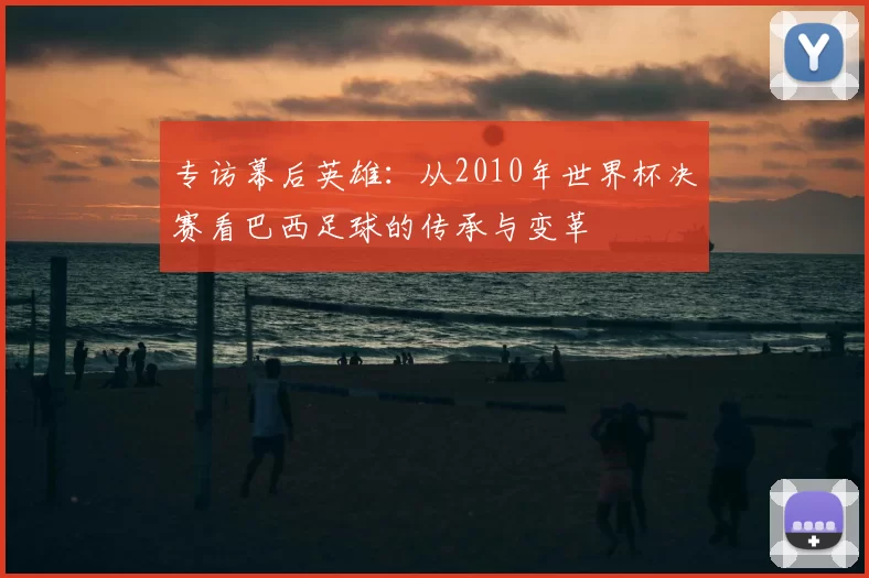 专访幕后英雄:从2010年世界杯决赛看巴西足球的传承与变革