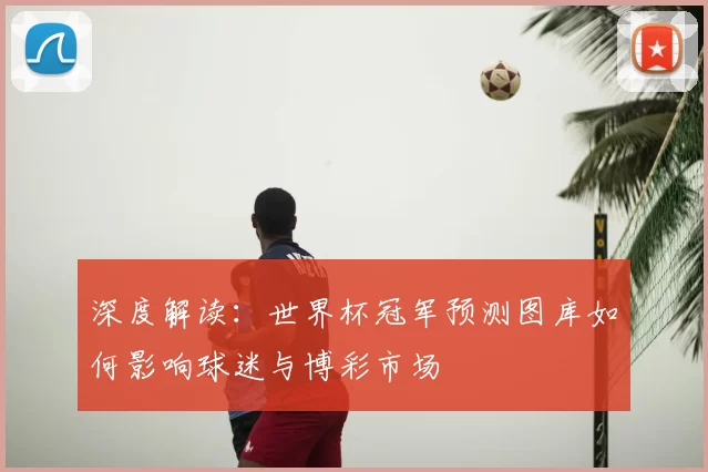 深度解读:世界杯冠军预测图库如何影响球迷与博彩市场