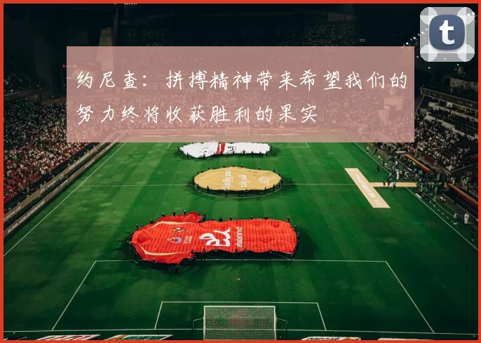 约尼查:拼搏精神带来希望我们的努力终将收获胜利的果实